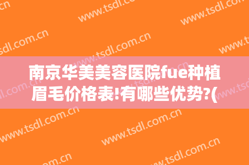 南京华美美容医院fue种植眉毛价格表!有哪些优势?(上海种植眉毛价格)