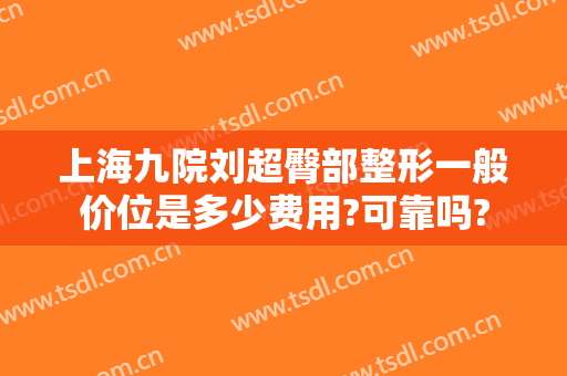 上海九院刘超臀部整形一般价位是多少费用?可靠吗?