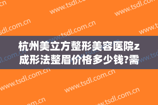 杭州美立方整形美容医院z成形法整眉价格多少钱?需要多久恢复?(杭州整形医院电话)