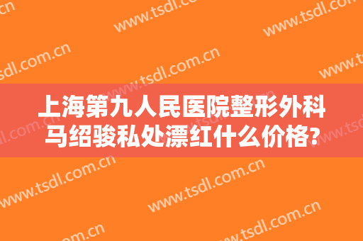 上海第九人民医院整形外科马绍骏私处漂红什么价格?贵不贵?