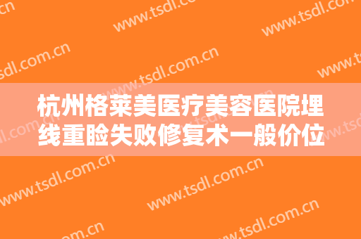 杭州格莱美医疗美容医院埋线重睑失败修复术一般价位是多少?需要多久恢复?