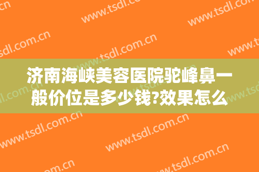 济南海峡美容医院驼峰鼻一般价位是多少钱?效果怎么样?(整驼峰鼻多少钱)