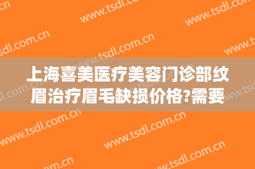 上海喜美医疗美容门诊部纹眉治疗眉毛缺损价格?需要多久恢复?(西安纹眉医院)
