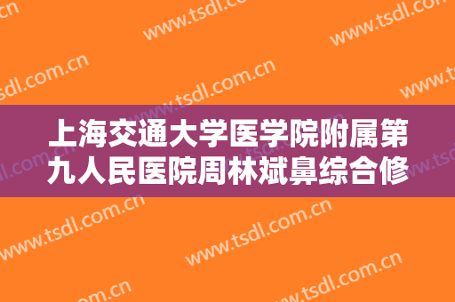 上海交通大学医学院附属第九人民医院周林斌鼻综合修复整形术要多少钱?需要多久恢复?