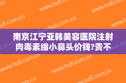 南京江宁亚韩美容医院注射肉毒素缩小鼻头价钱?贵不贵?