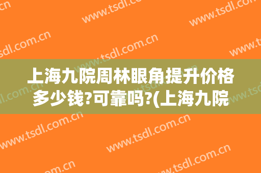 上海九院周林眼角提升价格多少钱?可靠吗?(上海九院眼部整形)