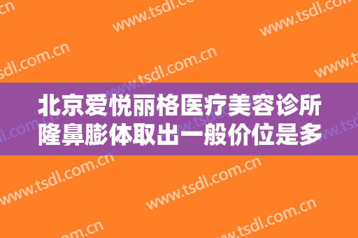 北京爱悦丽格医疗美容诊所隆鼻膨体取出一般价位是多少?效果怎么样?