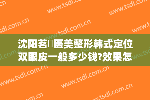 沈阳茗湲医美整形韩式定位双眼皮一般多少钱?效果怎么样?(沈阳做双眼皮价格)