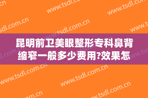 昆明前卫美眼整形专科鼻背缩窄一般多少费用?效果怎么样?(保定做鼻翼缩小医院是哪家)
