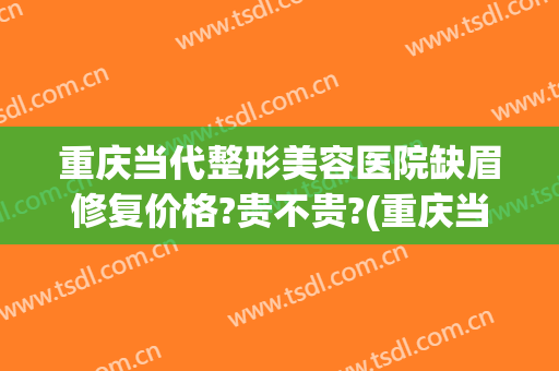 重庆当代整形美容医院缺眉修复价格?贵不贵?(重庆当代整形美容医院的评论)