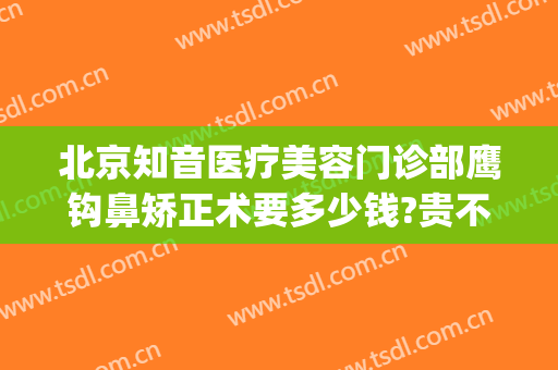 北京知音医疗美容门诊部鹰钩鼻矫正术要多少钱?贵不贵?(鹰钩鼻矫正价钱)