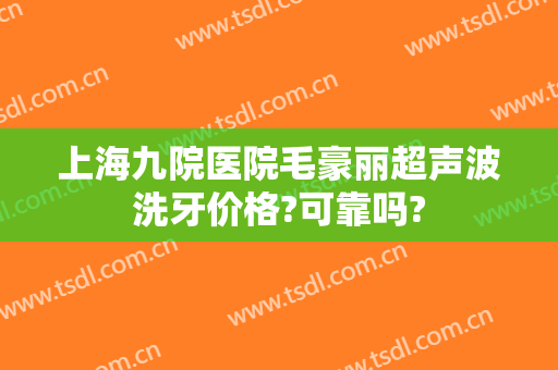 上海九院医院毛豪丽超声波洗牙价格?可靠吗?