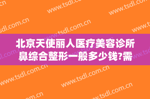 北京天使丽人医疗美容诊所鼻综合整形一般多少钱?需要多久恢复?(丽人整形医院地址)