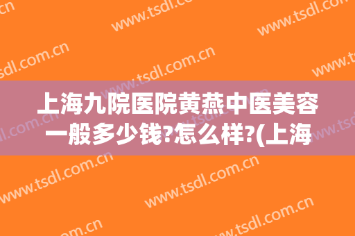 上海九院医院黄燕中医美容一般多少钱?怎么样?(上海九院医院黄燕中医美容一般多少钱?怎么样挂号)