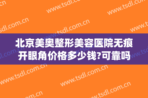 北京美奥整形美容医院无痕开眼角价格多少钱?可靠吗?(奥美医疗整形医院)