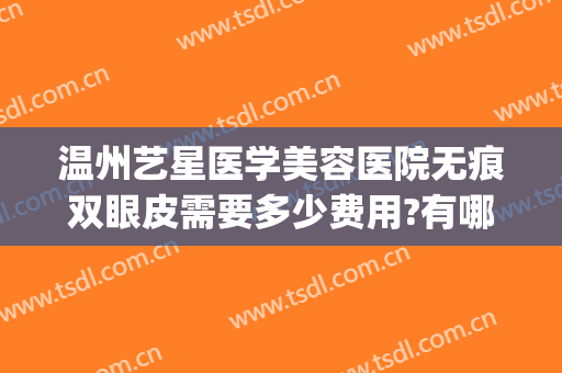 温州艺星医学美容医院无痕双眼皮需要多少费用?有哪些优势?(温州艺星双眼皮怎么样)