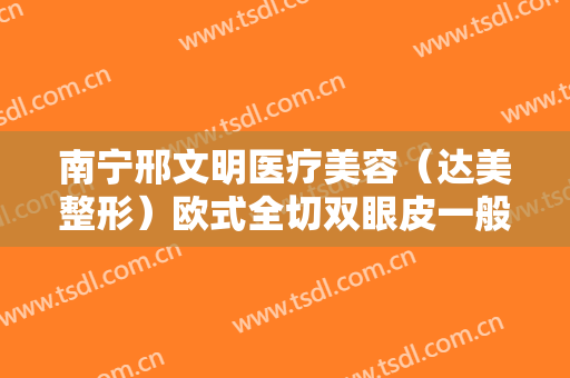 南宁邢文明医疗美容（达美整形）欧式全切双眼皮一般价位是多少费用?好不好?