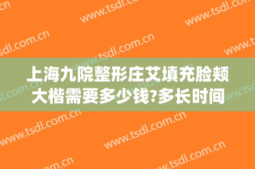 上海九院整形庄艾填充脸颊大楷需要多少钱?多长时间恢复?(上海九院面部填充多少钱)