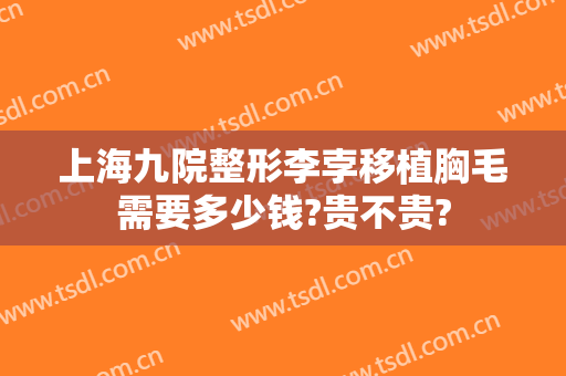 上海九院整形李孛移植胸毛需要多少钱?贵不贵?