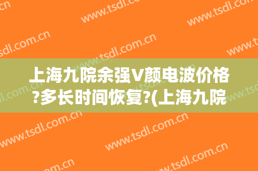 上海九院余强V颜电波价格?多长时间恢复?(上海九院余东照片)
