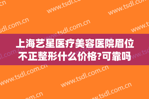 上海艺星医疗美容医院眉位不正整形什么价格?可靠吗?(艺星整形医疗美容医院怎么样)