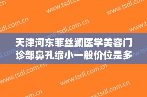 天津河东菲丝澜医学美容门诊部鼻孔缩小一般价位是多少钱?好不好?(天津菲丝澜医疗美容)
