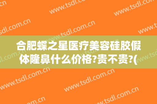 合肥蝶之星医疗美容硅胶假体隆鼻什么价格?贵不贵?(合肥美之星整形医院)