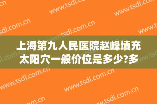 上海第九人民医院赵峰填充太阳穴一般价位是多少?多长时间恢复?(上海九院太阳凹陷填充多少钱)