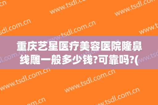 重庆艺星医疗美容医院隆鼻线雕一般多少钱?可靠吗?(重庆星艺美整形医院)