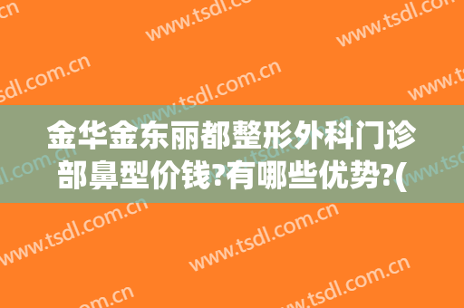 金华金东丽都整形外科门诊部鼻型价钱?有哪些优势?(金华市整形美容门诊部)