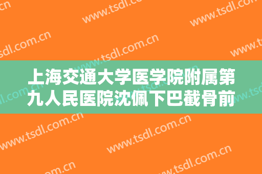 上海交通大学医学院附属第九人民医院沈佩下巴截骨前移术要多少钱?靠谱吗?