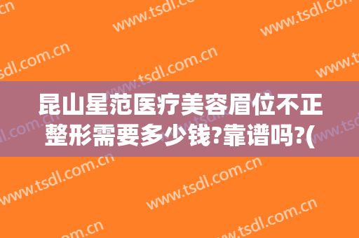 昆山星范医疗美容眉位不正整形需要多少钱?靠谱吗?(昆山星范医疗美容医院)