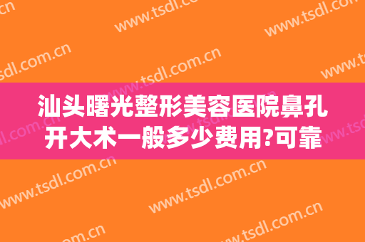 汕头曙光整形美容医院鼻孔开大术一般多少费用?可靠吗?(汕头曙光整形医院是正规吗)