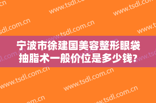宁波市徐建国美容整形眼袋抽脂术一般价位是多少钱?可靠吗?