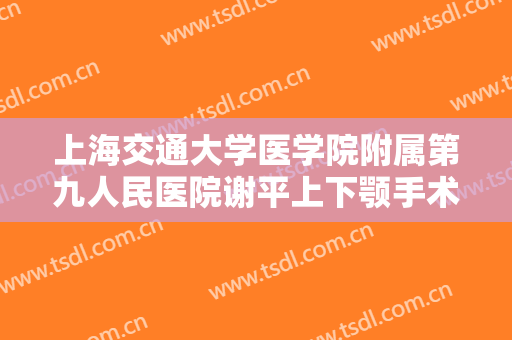 上海交通大学医学院附属第九人民医院谢平上下颚手术什么价格?怎么样?