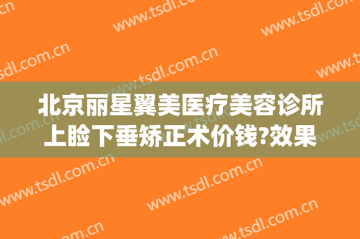 北京丽星翼美医疗美容诊所上睑下垂矫正术价钱?效果怎么样?(北京丽星翼美眼修复中心)