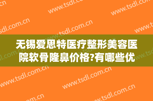 无锡爱思特医疗整形美容医院软骨隆鼻价格?有哪些优势?(无锡哪家整形医院正规医院)