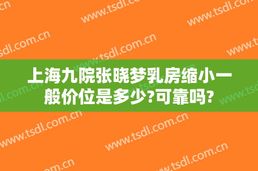 上海九院张晓梦乳房缩小一般价位是多少?可靠吗?