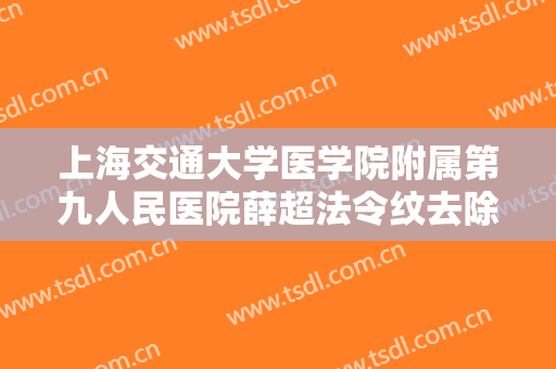 上海交通大学医学院附属第九人民医院薛超法令纹去除术一般价位是多少?有哪些优势?