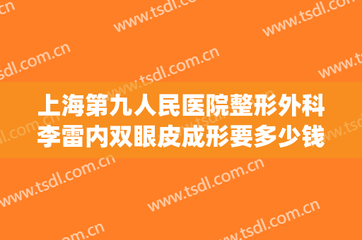 上海第九人民医院整形外科李雷内双眼皮成形要多少钱?怎么样?(上海九院张雷整形好吗)