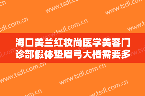 海口美兰红妆尚医学美容门诊部假体垫眉弓大楷需要多少费用?可靠吗?