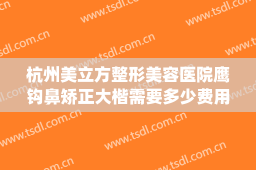 杭州美立方整形美容医院鹰钩鼻矫正大楷需要多少费用?靠谱吗?(鹰钩鼻整形好吗)