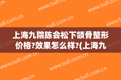 上海九院陈会松下颌骨整形价格?效果怎么样?(上海九院做下颌角整形)