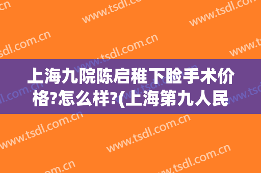 上海九院陈启稚下睑手术价格?怎么样?(上海第九人民医院上睑下垂手术费用)