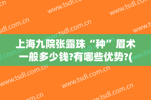 上海九院张露珠“种”眉术一般多少钱?有哪些优势?(上海九院提眉术价格)