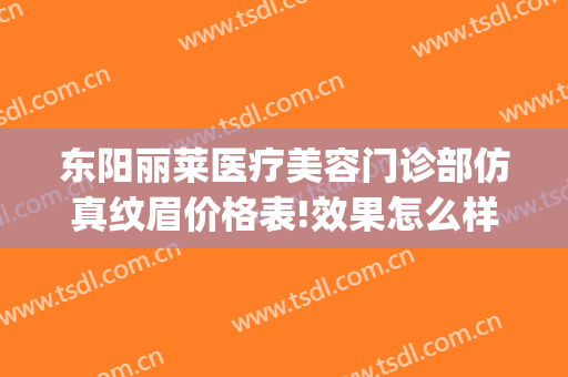 东阳丽莱医疗美容门诊部仿真纹眉价格表!效果怎么样?(东阳丽莱医疗美容门诊部仿真纹眉价格表!效果怎么样啊)
