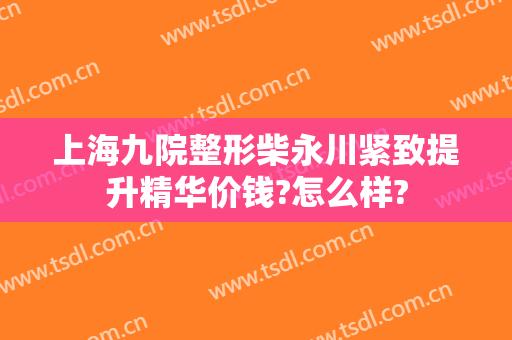 上海九院整形柴永川紧致提升精华价钱?怎么样?