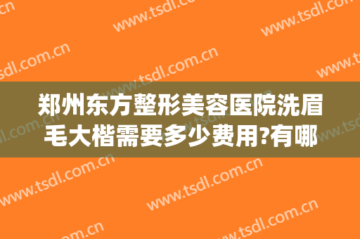 郑州东方整形美容医院洗眉毛大楷需要多少费用?有哪些优势?(郑州东方整形医美整形)