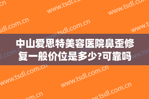中山爱思特美容医院鼻歪修复一般价位是多少?可靠吗?(中山爱思特美容医院电话)