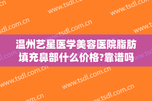 温州艺星医学美容医院脂肪填充鼻部什么价格?靠谱吗?(温州艺星医疗美容医院怎么样)